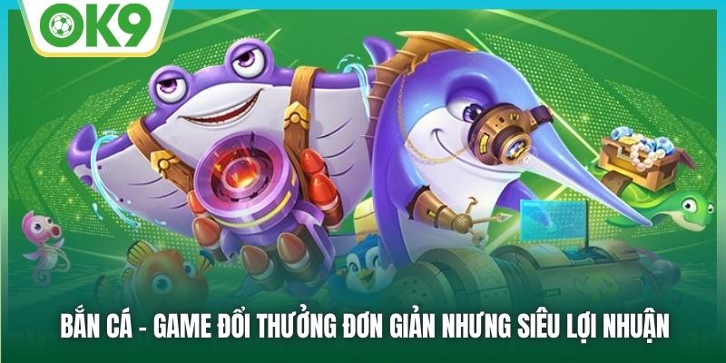 Bắn cá - Game đổi thưởng đơn giản nhưng siêu lợi nhuận