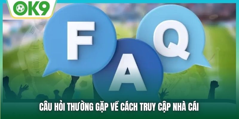 Câu hỏi thường gặp về cách truy cập nhà cái