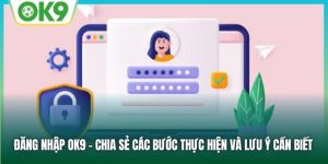 Đăng Nhập OK9 - Chia Sẻ Các Bước Thực Hiện Và Lưu Ý Cần Biết