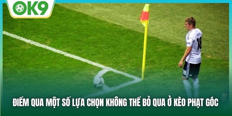 Điểm qua một số lựa chọn không thể bỏ qua ở kèo phạt góc