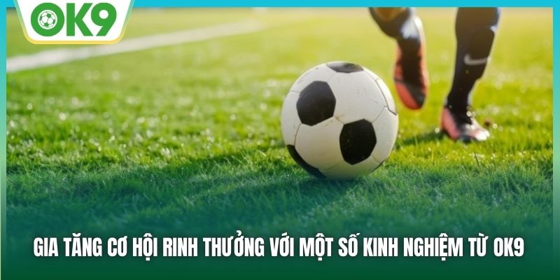 Gia tăng cơ hội rinh thưởng với một số kinh nghiệm từ OK9