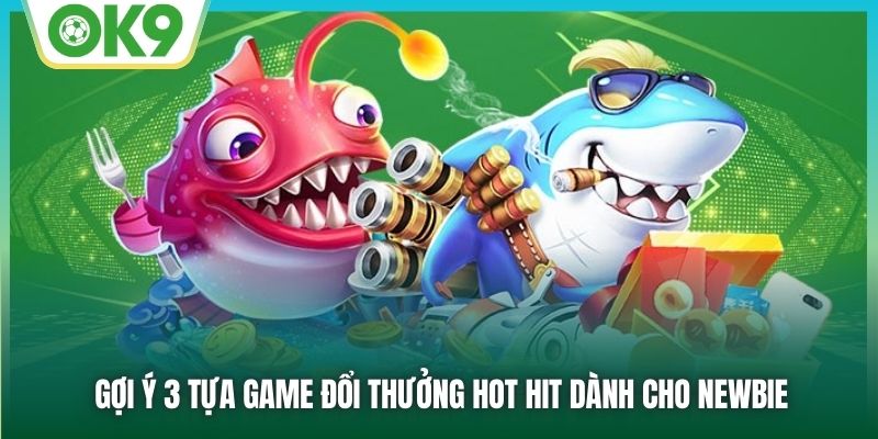 Gợi ý 3 tựa game đổi thưởng hot hit dành cho newbie