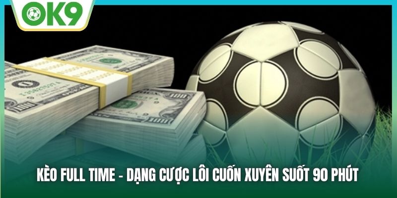 Kèo Full Time - Dạng cược lôi cuốn xuyên suốt 90 phút