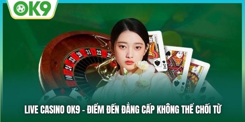 Live Casino OK9 - điểm đến đẳng cấp không thể chối từ